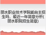 丽水职业技术学院能自主招生吗，最近一年简章分析(丽水职院招生简章)