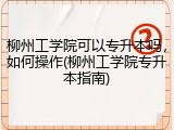 柳州工学院可以专升本吗，如何操作(柳州工学院专升本指南)