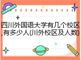 四川外国语大学有几个校区,有多少人(川外校区及人数)