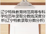 辽宁特殊教育师范高等专科学校历年录取分数线深度分析(辽宁特教录取分数分析)
