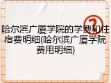 哈尔滨广厦学院的学费和住宿费明细(哈尔滨广厦学院费用明细)