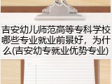 吉安幼儿师范高等专科学校哪些专业就业前景好，为什么(吉安幼专就业优势专业)
