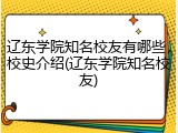 辽东学院知名校友有哪些，校史介绍(辽东学院知名校友)