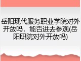 岳阳现代服务职业学院对外开放吗，能否进去参观(岳阳职院对外开放吗)