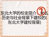 东北大学的校史简介，什么历史与社会背景下建校的(东北大学建校背景)