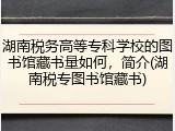 湖南税务高等专科学校的图书馆藏书量如何，简介(湖南税专图书馆藏书)
