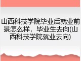 山西科技学院毕业后就业前景怎么样，毕业生去向(山西科技学院就业去向)