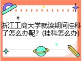 浙江工商大学就读期间挂科了怎么办呢？(挂科怎么办)