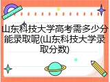 山东科技大学高考需多少分能录取呢(山东科技大学录取分数)