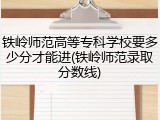 铁岭师范高等专科学校要多少分才能进(铁岭师范录取分数线)