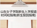 山东女子学院新生入学报道时间和指南(新生报到指南)