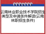 云南林业职业技术学院招生类型及申请条件解读(云南林职招生条件)