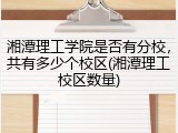 湘潭理工学院是否有分校，共有多少个校区(湘潭理工校区数量)