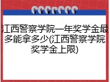 江西警察学院一年奖学金最多能拿多少(江西警察学院奖学金上限)