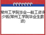 常州工学院毕业一般工资多少钱(常州工学院毕业生薪资)
