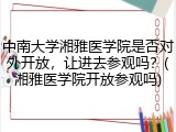 中南大学湘雅医学院是否对外开放，让进去参观吗？(湘雅医学院开放参观吗)