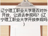 辽宁理工职业大学是否对外开放，让进去参观吗？(辽宁理工职业大学开放参观吗)