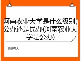 河南农业大学是什么级别，公办还是民办(河南农业大学是公办)