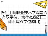 浙江工商职业技术学院是否有双学位，为什么(浙江工商职院双学位原因)
