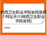 皖西卫生职业学院官网是哪个网址多少(皖西卫生职业学院官网)