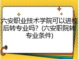 六安职业技术学院可以进校后转专业吗？(六安职院转专业条件)