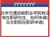 北京交通运输职业学院有没有在职研究生，如何申请(北交职院在职研申请)