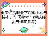 重庆经贸职业学院能不能专接本，如何参考？(重庆经贸专接本参考)