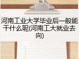 河南工业大学毕业后一般能干什么呢(河南工大就业去向)