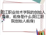 阳江职业技术学院的创始人是谁，前身是什么(阳江职院创始人前身)
