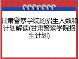 甘肃警察学院的招生人数和计划解读(甘肃警察学院招生计划)