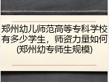 郑州幼儿师范高等专科学校有多少学生，师资力量如何(郑州幼专师生规模)