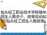 包头轻工职业技术学院每年招生人数多少，政策变动如何(包头轻工招生人数政策)