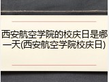 西安航空学院的校庆日是哪一天(西安航空学院校庆日)