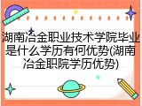 湖南冶金职业技术学院毕业是什么学历有何优势(湖南冶金职院学历优势)