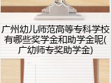 广州幼儿师范高等专科学校有哪些奖学金和助学金呢(广幼师专奖助学金)