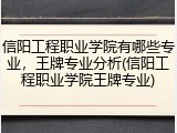 信阳工程职业学院有哪些专业，王牌专业分析(信阳工程职业学院王牌专业)