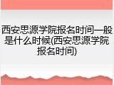 西安思源学院报名时间一般是什么时候(西安思源学院报名时间)