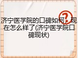 济宁医学院的口碑如何，现在怎么样了(济宁医学院口碑现状)