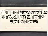 四川工业科技学院的学生毕业都怎么样了(四川工业科技学院就业去向)