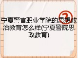 宁夏警官职业学院的思想政治教育怎么样(宁夏警院思政教育)