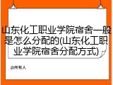 山东化工职业学院宿舍一般是怎么分配的(山东化工职业学院宿舍分配方式)