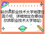 哈尔滨职业技术大学地理位置介绍，详细地址在哪(哈尔滨职业技术大学地址)