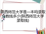 陕西师范大学是一本吗录取分数线多少(陕西师范大学录取线)