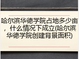 哈尔滨华德学院占地多少亩，什么情况下成立(哈尔滨华德学院创建背景面积)
