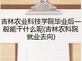 吉林农业科技学院毕业后一般能干什么呢(吉林农科院就业去向)