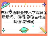 吉林交通职业技术学院含金量量吗，值得报吗(吉林交院值得报吗)