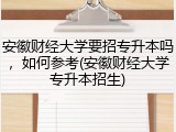 安徽财经大学要招专升本吗，如何参考(安徽财经大学专升本招生)