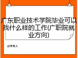 广东职业技术学院毕业可以找什么样的工作(广职院就业方向)
