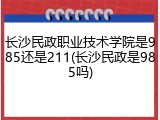 长沙民政职业技术学院是985还是211(长沙民政是985吗)
