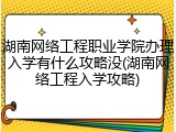 湖南网络工程职业学院办理入学有什么攻略没(湖南网络工程入学攻略)